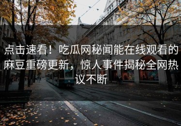 点击速看！吃瓜网秘闻能在线观看的麻豆重磅更新，惊人事件揭秘全网热议不断