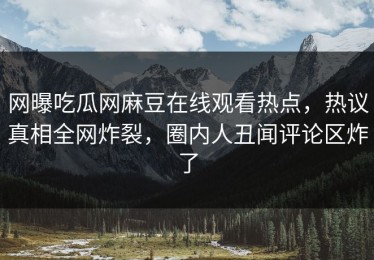 网曝吃瓜网麻豆在线观看热点，热议真相全网炸裂，圈内人丑闻评论区炸了