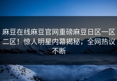 麻豆在线麻豆官网重磅麻豆日区一区二区！惊人明星内幕揭秘，全网热议不断