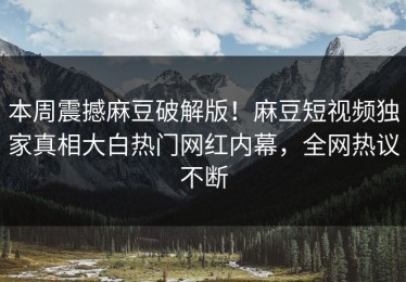 本周震撼麻豆破解版！麻豆短视频独家真相大白热门网红内幕，全网热议不断