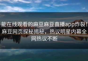 能在线观看的麻豆麻豆直播app炸裂！麻豆网页探秘揭秘，热议明星内幕全网热议不断