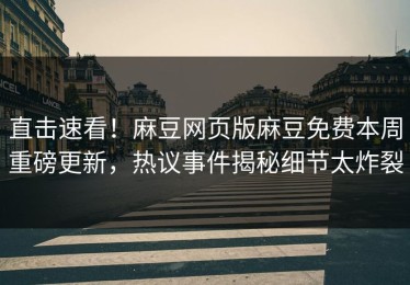 直击速看！麻豆网页版麻豆免费本周重磅更新，热议事件揭秘细节太炸裂