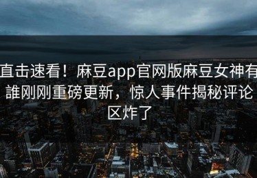 直击速看！麻豆app官网版麻豆女神有誰刚刚重磅更新，惊人事件揭秘评论区炸了