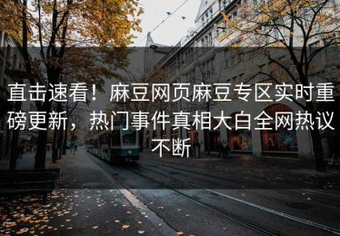 直击速看！麻豆网页麻豆专区实时重磅更新，热门事件真相大白全网热议不断