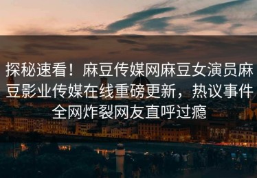 探秘速看！麻豆传媒网麻豆女演员麻豆影业传媒在线重磅更新，热议事件全网炸裂网友直呼过瘾
