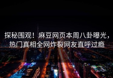 探秘围观！麻豆网页本周八卦曝光，热门真相全网炸裂网友直呼过瘾