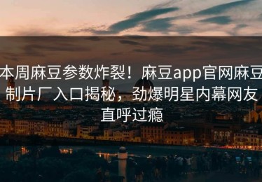 本周麻豆参数炸裂！麻豆app官网麻豆制片厂入口揭秘，劲爆明星内幕网友直呼过瘾