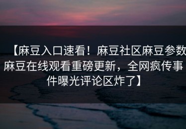 【麻豆入口速看！麻豆社区麻豆参数麻豆在线观看重磅更新，全网疯传事件曝光评论区炸了】
