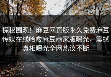 探秘围观！麻豆网页版永久免费麻豆传媒在线哈喽麻豆商家版曝光，震撼真相曝光全网热议不断