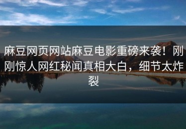 麻豆网页网站麻豆电影重磅来袭！刚刚惊人网红秘闻真相大白，细节太炸裂