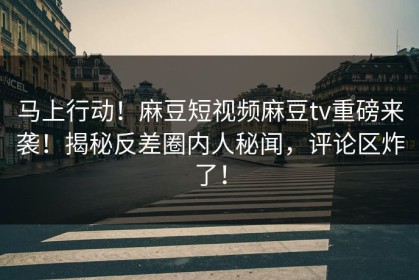 马上行动！麻豆短视频麻豆tv重磅来袭！揭秘反差圈内人秘闻，评论区炸了！
