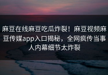 麻豆在线麻豆吃瓜炸裂！麻豆视频麻豆传媒app入口揭秘，全网疯传当事人内幕细节太炸裂