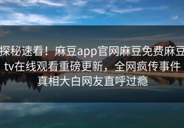 探秘速看！麻豆app官网麻豆免费麻豆tv在线观看重磅更新，全网疯传事件真相大白网友直呼过瘾