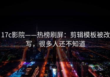 17c影院——热榜刷屏：剪辑模板被改写，很多人还不知道