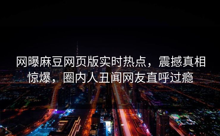 网曝麻豆网页版实时热点，震撼真相惊爆，圈内人丑闻网友直呼过瘾