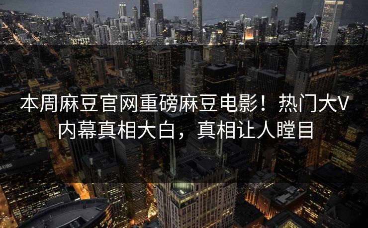 本周麻豆官网重磅麻豆电影！热门大V内幕真相大白，真相让人瞠目
