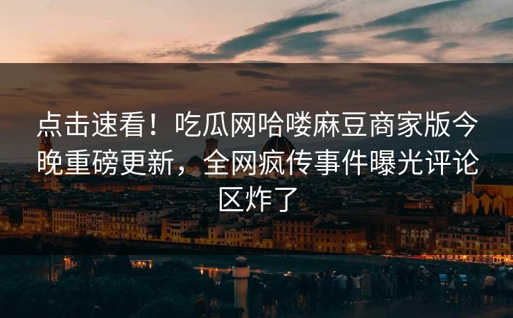 点击速看！吃瓜网哈喽麻豆商家版今晚重磅更新，全网疯传事件曝光评论区炸了