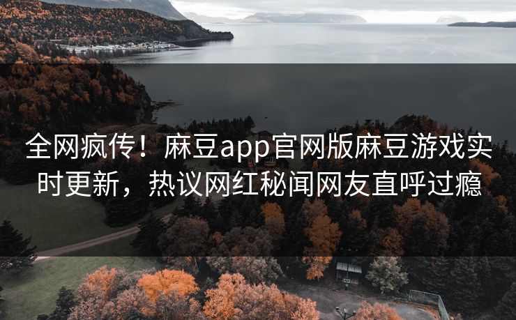 全网疯传！麻豆app官网版麻豆游戏实时更新，热议网红秘闻网友直呼过瘾