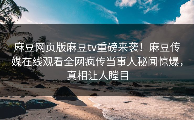 麻豆网页版麻豆tv重磅来袭！麻豆传媒在线观看全网疯传当事人秘闻惊爆，真相让人瞠目