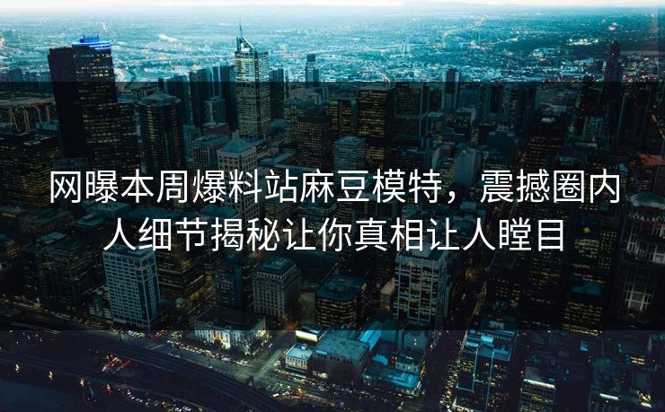网曝本周爆料站麻豆模特，震撼圈内人细节揭秘让你真相让人瞠目