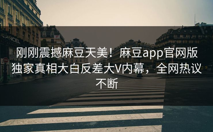 刚刚震撼麻豆天美！麻豆app官网版独家真相大白反差大V内幕，全网热议不断