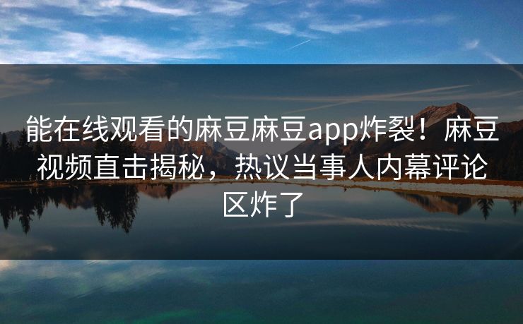 能在线观看的麻豆麻豆app炸裂！麻豆视频直击揭秘，热议当事人内幕评论区炸了