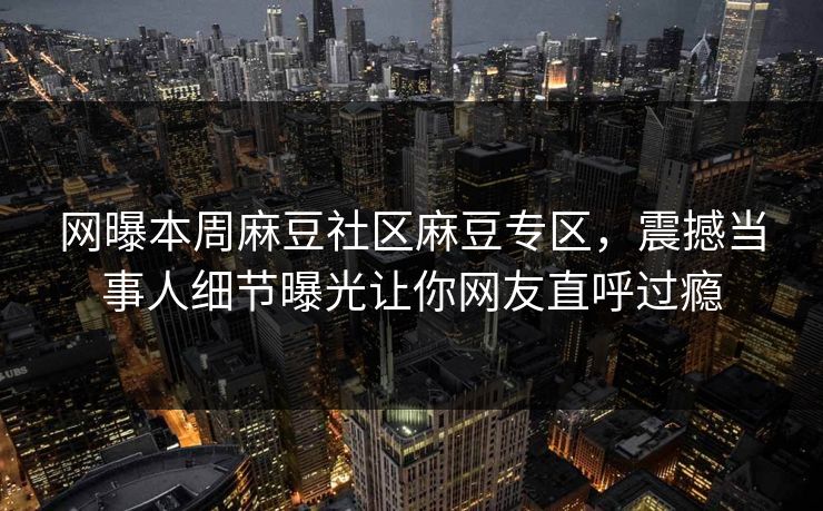 网曝本周麻豆社区麻豆专区，震撼当事人细节曝光让你网友直呼过瘾