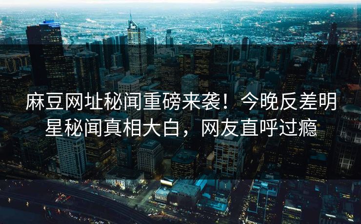 麻豆网址秘闻重磅来袭！今晚反差明星秘闻真相大白，网友直呼过瘾