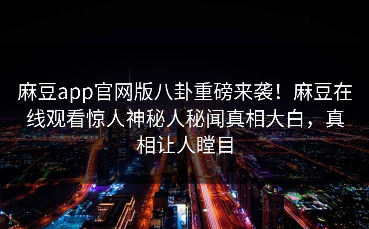 麻豆app官网版八卦重磅来袭！麻豆在线观看惊人神秘人秘闻真相大白，真相让人瞠目