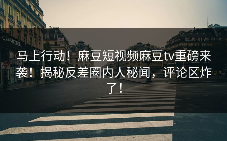 马上行动！麻豆短视频麻豆tv重磅来袭！揭秘反差圈内人秘闻，评论区炸了！
