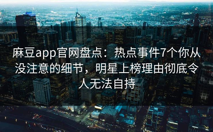 麻豆app官网盘点：热点事件7个你从没注意的细节，明星上榜理由彻底令人无法自持