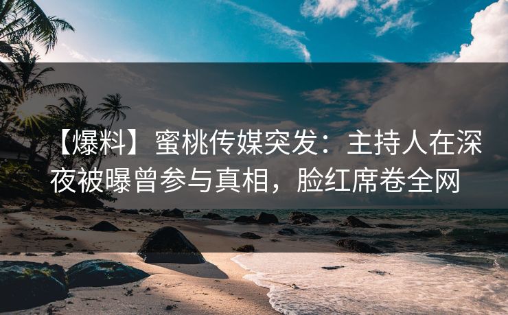 【爆料】蜜桃传媒突发：主持人在深夜被曝曾参与真相，脸红席卷全网