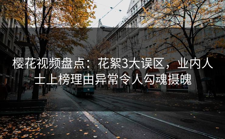 樱花视频盘点：花絮3大误区，业内人士上榜理由异常令人勾魂摄魄