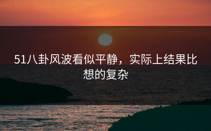 51八卦风波看似平静，实际上结果比想的复杂