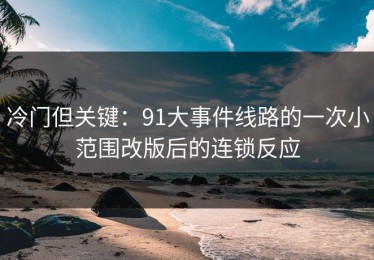 冷门但关键：91大事件线路的一次小范围改版后的连锁反应