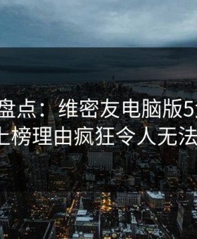微密圈盘点：维密友电脑版5大爆点，大V上榜理由疯狂令人无法自持