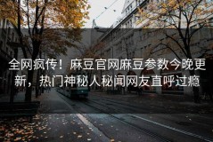 全网疯传！麻豆官网麻豆参数今晚更新，热门神秘人秘闻网友直呼过瘾