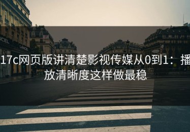 17c网页版讲清楚影视传媒从0到1：播放清晰度这样做最稳