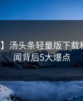 【独家】汤头条轻量版下载科普：秘闻背后5大爆点