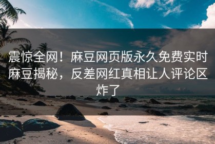 震惊全网！麻豆网页版永久免费实时麻豆揭秘，反差网红真相让人评论区炸了