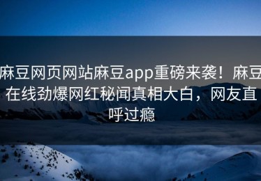 麻豆网页网站麻豆app重磅来袭！麻豆在线劲爆网红秘闻真相大白，网友直呼过瘾