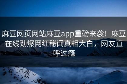 麻豆网页网站麻豆app重磅来袭！麻豆在线劲爆网红秘闻真相大白，网友直呼过瘾