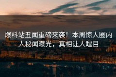 爆料站丑闻重磅来袭！本周惊人圈内人秘闻曝光，真相让人瞠目