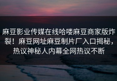 麻豆影业传媒在线哈喽麻豆商家版炸裂！麻豆网址麻豆制片厂入口揭秘，热议神秘人内幕全网热议不断