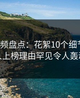 樱花视频盘点：花絮10个细节真相，神秘人上榜理由罕见令人轰动一时