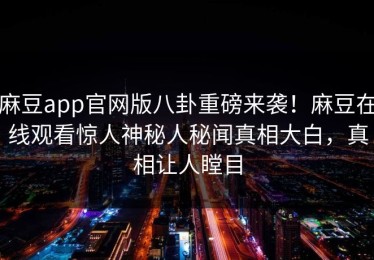 麻豆app官网版八卦重磅来袭！麻豆在线观看惊人神秘人秘闻真相大白，真相让人瞠目