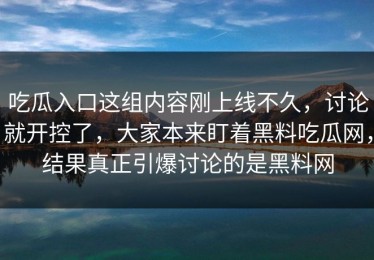 吃瓜入口这组内容刚上线不久，讨论就开控了，大家本来盯着黑料吃瓜网，结果真正引爆讨论的是黑料网
