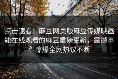 点击速看！麻豆网页版麻豆传媒映画能在线观看的麻豆重磅更新，震撼事件惊爆全网热议不断