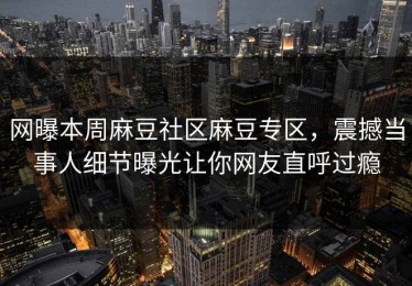 网曝本周麻豆社区麻豆专区，震撼当事人细节曝光让你网友直呼过瘾