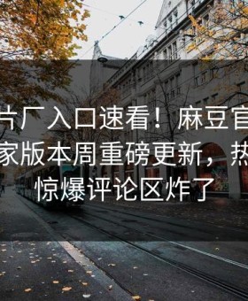 麻豆制片厂入口速看！麻豆官网哈喽麻豆商家版本周重磅更新，热门事件惊爆评论区炸了